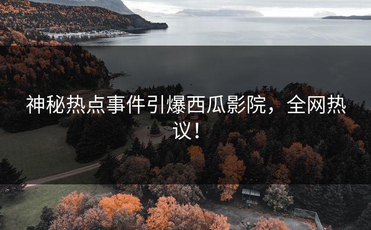 神秘热点事件引爆西瓜影院，全网热议！