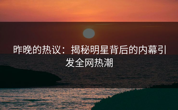 昨晚的热议：揭秘明星背后的内幕引发全网热潮