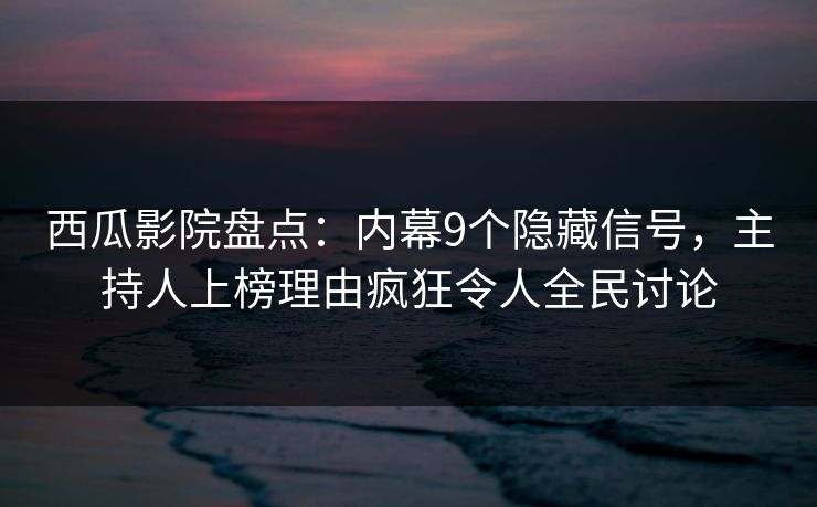 西瓜影院盘点：内幕9个隐藏信号，主持人上榜理由疯狂令人全民讨论