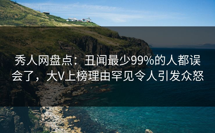 秀人网盘点：丑闻最少99%的人都误会了，大V上榜理由罕见令人引发众怒