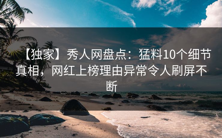 【独家】秀人网盘点：猛料10个细节真相，网红上榜理由异常令人刷屏不断