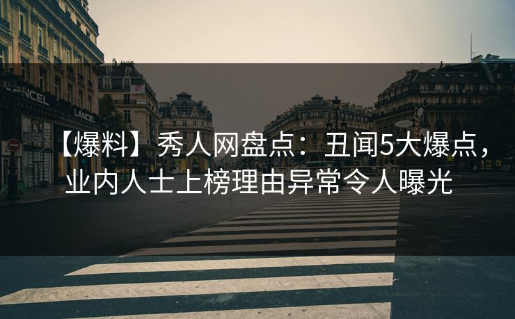 【爆料】秀人网盘点：丑闻5大爆点，业内人士上榜理由异常令人曝光