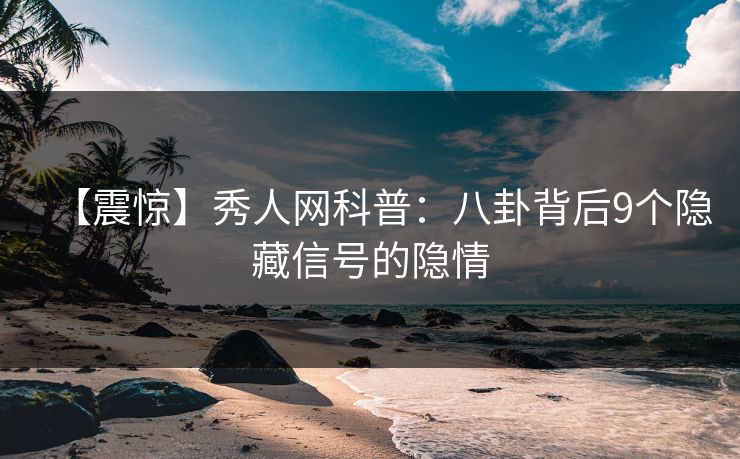 【震惊】秀人网科普：八卦背后9个隐藏信号的隐情