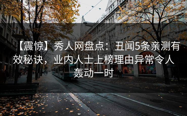 【震惊】秀人网盘点:丑闻5条亲测有效秘诀,业内人士上榜理由异常令人轰动一时 【震惊】秀人网盘点:丑闻5条亲测有效秘诀,业内人士上榜理由异常令人轰动一时