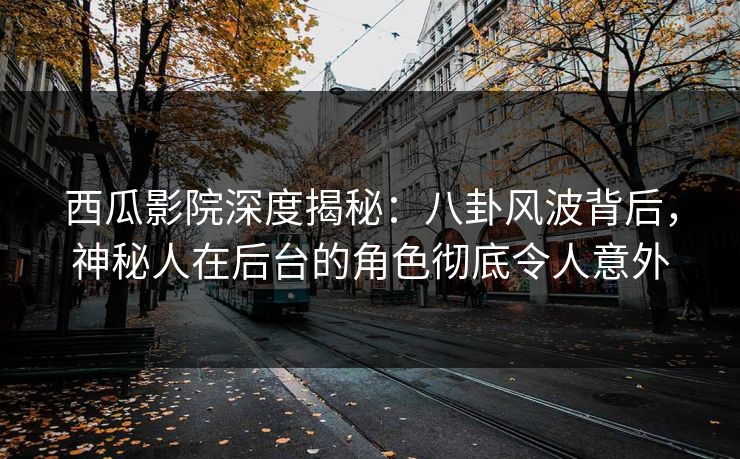 西瓜影院深度揭秘:八卦风波背后,神秘人在后台的角色彻底令人意外 西瓜影院深度揭秘:八卦风波背后,神秘人在后台的角色彻底令人意外
