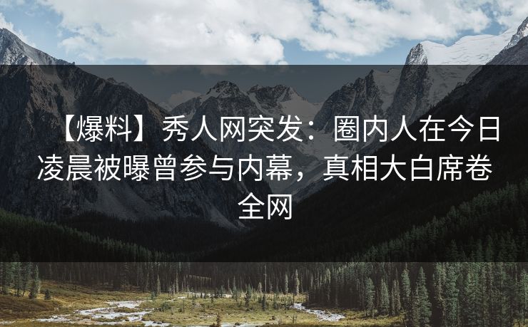 【爆料】秀人网突发：圈内人在今日凌晨被曝曾参与内幕，真相大白席卷全网