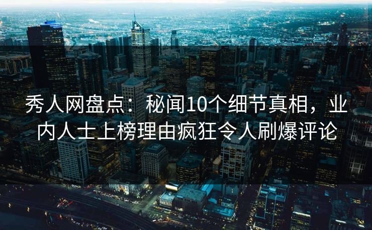 秀人网盘点：秘闻10个细节真相，业内人士上榜理由疯狂令人刷爆评论