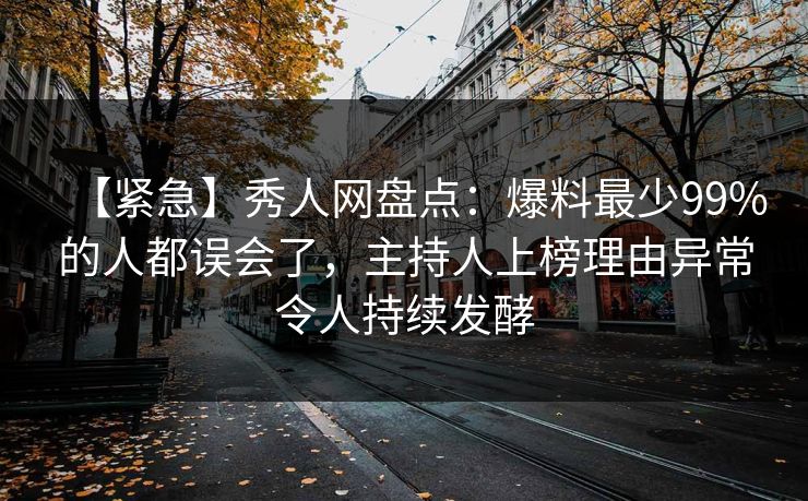 【紧急】秀人网盘点：爆料最少99%的人都误会了，主持人上榜理由异常令人持续发酵