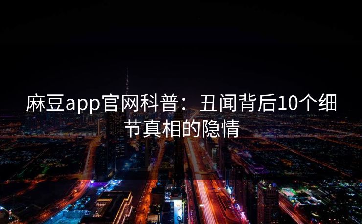麻豆app官网科普：丑闻背后10个细节真相的隐情