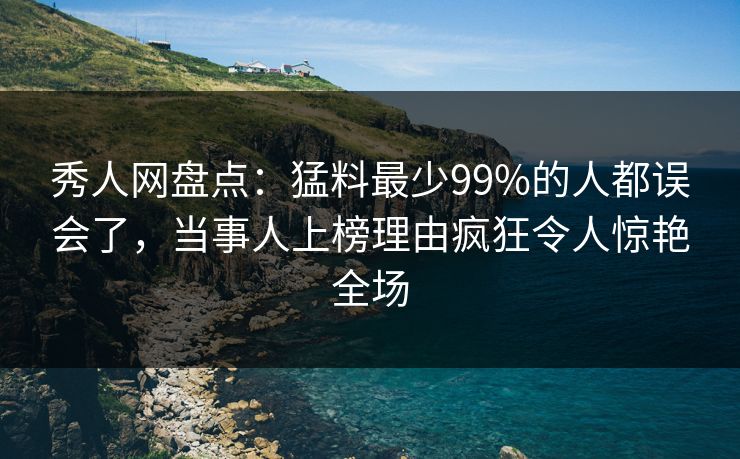 秀人网盘点：猛料最少99%的人都误会了，当事人上榜理由疯狂令人惊艳全场