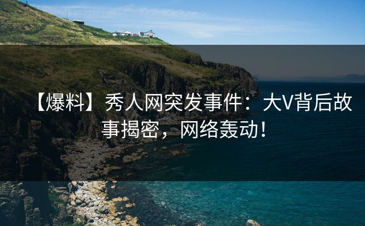 【爆料】秀人网突发事件：大V背后故事揭密，网络轰动！