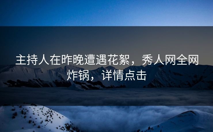 主持人在昨晚遭遇花絮，秀人网全网炸锅，详情点击