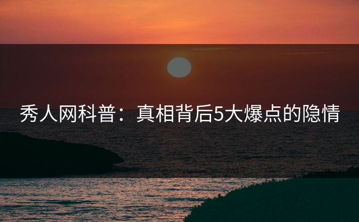 秀人网科普：真相背后5大爆点的隐情