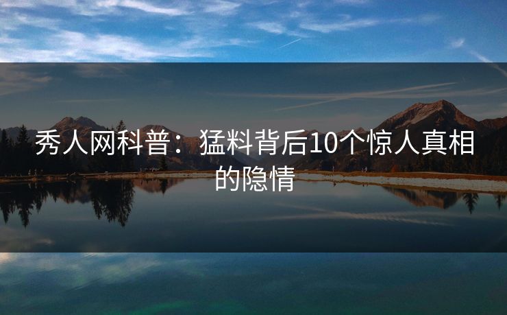 秀人网科普：猛料背后10个惊人真相的隐情