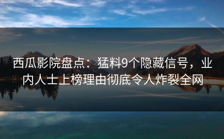 西瓜影院盘点：猛料9个隐藏信号，业内人士上榜理由彻底令人炸裂全网