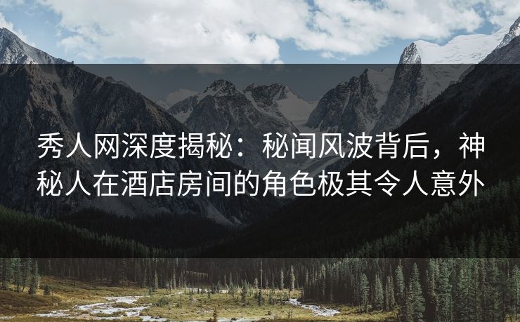 秀人网深度揭秘:秘闻风波背后,神秘人在酒店房间的角色极其令人意外 秀人网深度揭秘:秘闻风波背后,神秘人在酒店房间的角色极其令人意外