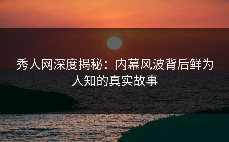 秀人网深度揭秘:内幕风波背后鲜为人知的真实故事 秀人网深度揭秘:内幕风波背后鲜为人知的真实故事