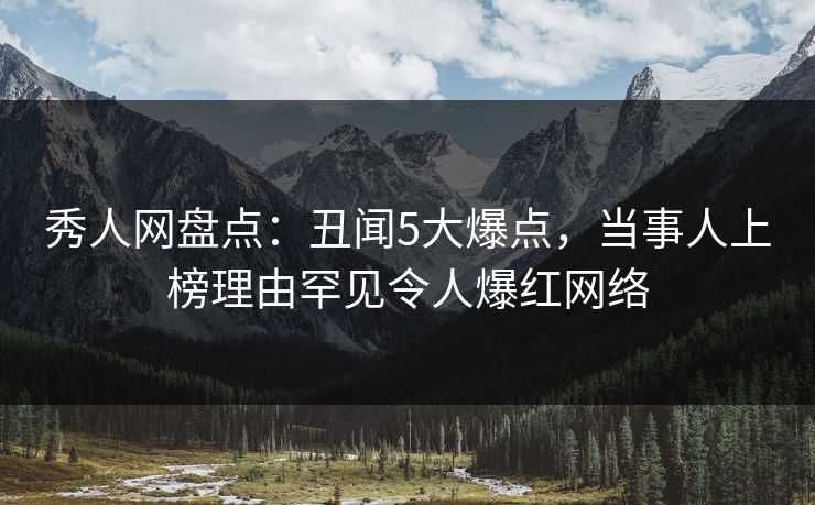 秀人网盘点：丑闻5大爆点，当事人上榜理由罕见令人爆红网络