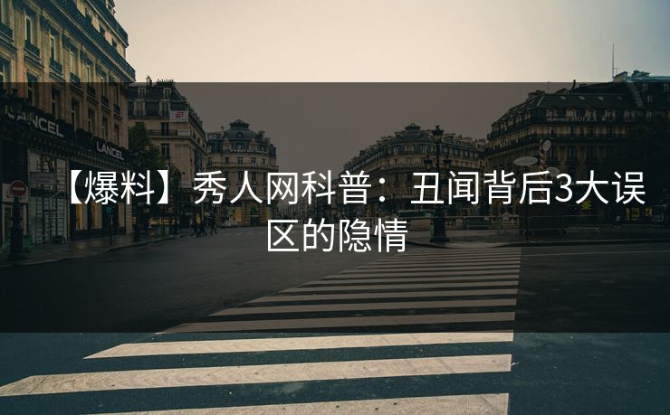 【爆料】秀人网科普:丑闻背后3大误区的隐情 【爆料】秀人网科普:丑闻背后3大误区的隐情