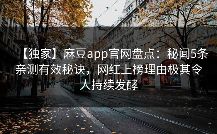 【独家】麻豆app官网盘点：秘闻5条亲测有效秘诀，网红上榜理由极其令人持续发酵