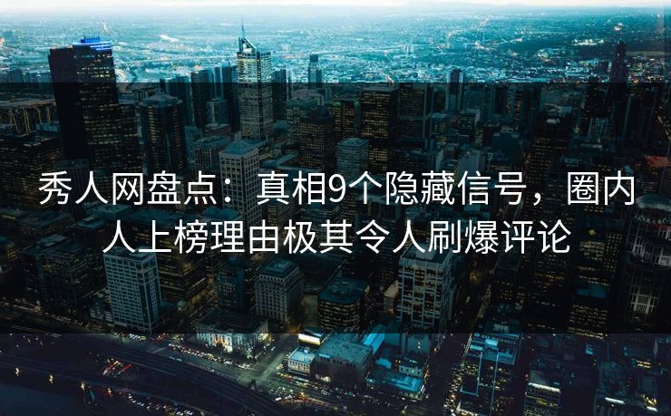 秀人网盘点：真相9个隐藏信号，圈内人上榜理由极其令人刷爆评论