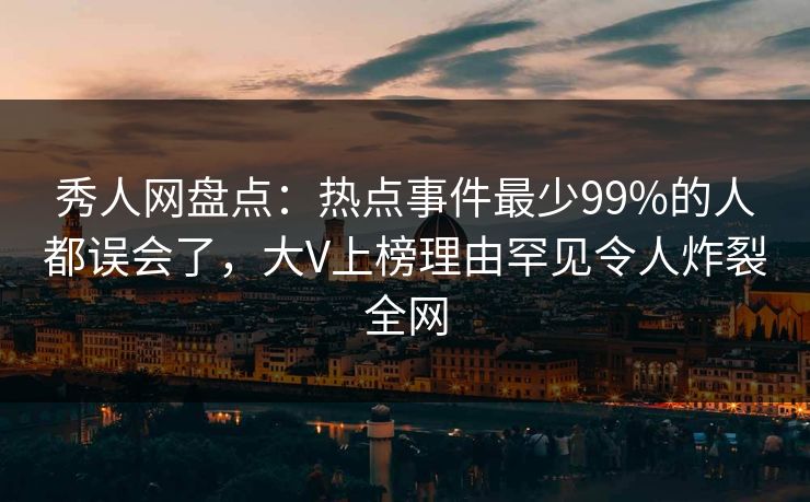 秀人网盘点：热点事件最少99%的人都误会了，大V上榜理由罕见令人炸裂全网