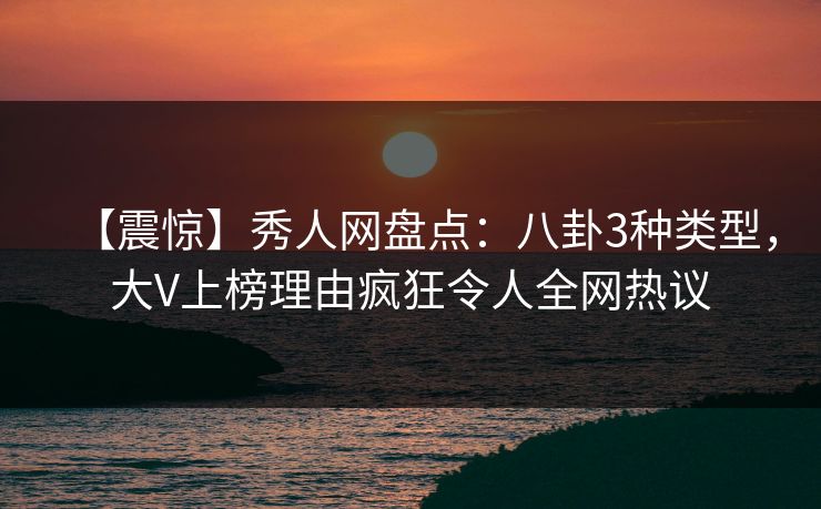 【震惊】秀人网盘点：八卦3种类型，大V上榜理由疯狂令人全网热议