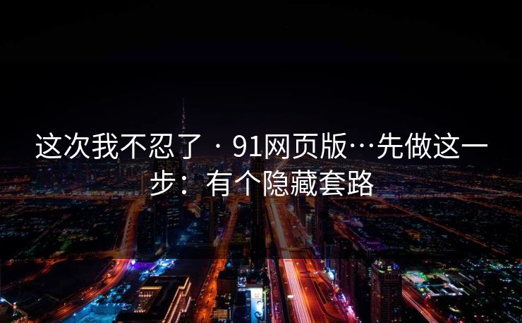 这次我不忍了 · 91网页版…先做这一步：有个隐藏套路