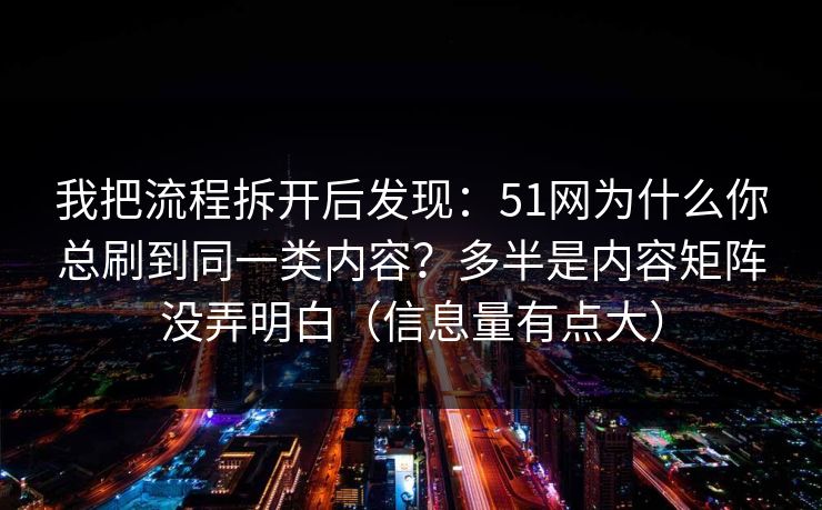 我把流程拆开后发现：51网为什么你总刷到同一类内容？多半是内容矩阵没弄明白（信息量有点大）