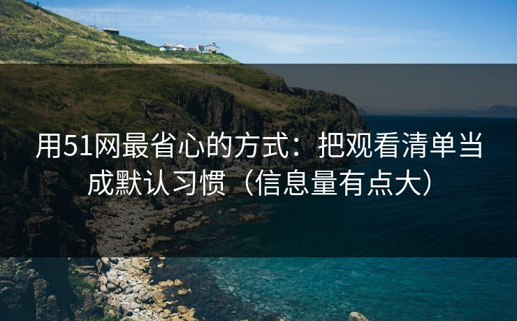 用51网最省心的方式：把观看清单当成默认习惯（信息量有点大）