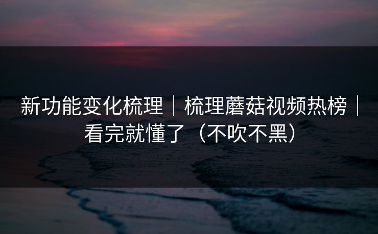 新功能变化梳理｜梳理蘑菇视频热榜｜看完就懂了（不吹不黑）