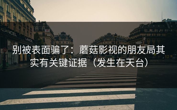 别被表面骗了：蘑菇影视的朋友局其实有关键证据（发生在天台）