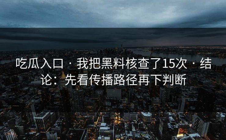 吃瓜入口 · 我把黑料核查了15次 · 结论：先看传播路径再下判断
