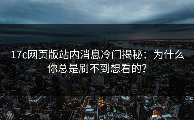 17c网页版站内消息冷门揭秘：为什么你总是刷不到想看的？