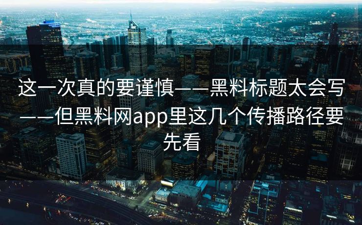 这一次真的要谨慎——黑料标题太会写——但黑料网app里这几个传播路径要先看