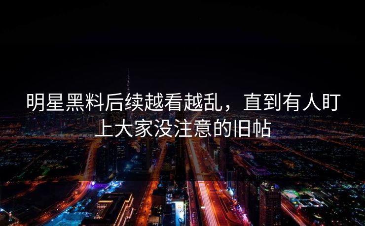 明星黑料后续越看越乱，直到有人盯上大家没注意的旧帖