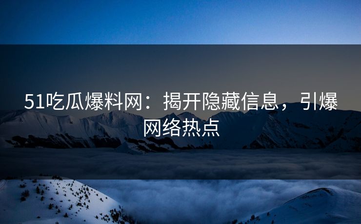51吃瓜爆料网：揭开隐藏信息，引爆网络热点