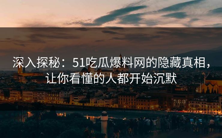 深入探秘：51吃瓜爆料网的隐藏真相，让你看懂的人都开始沉默