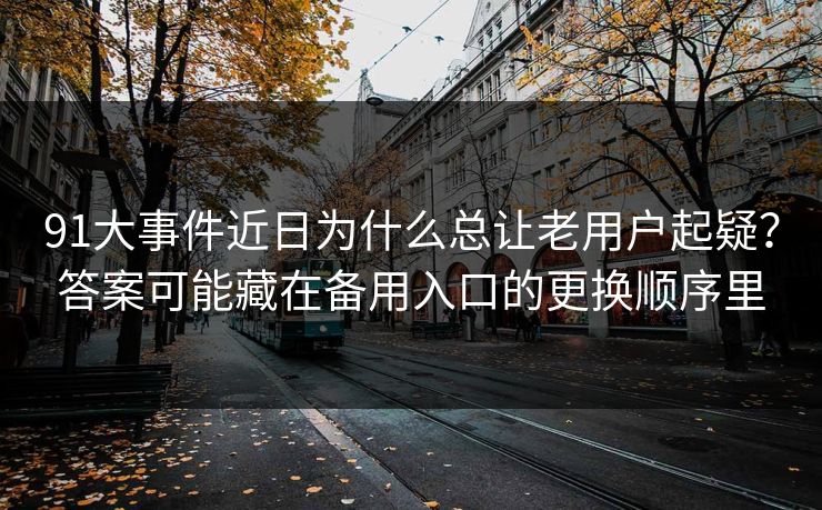 91大事件近日为什么总让老用户起疑?答案可能藏在备用入口的更换顺序里 91大事件近日为什么总让老用户起疑?答案可能藏在备用入口的更换顺序里