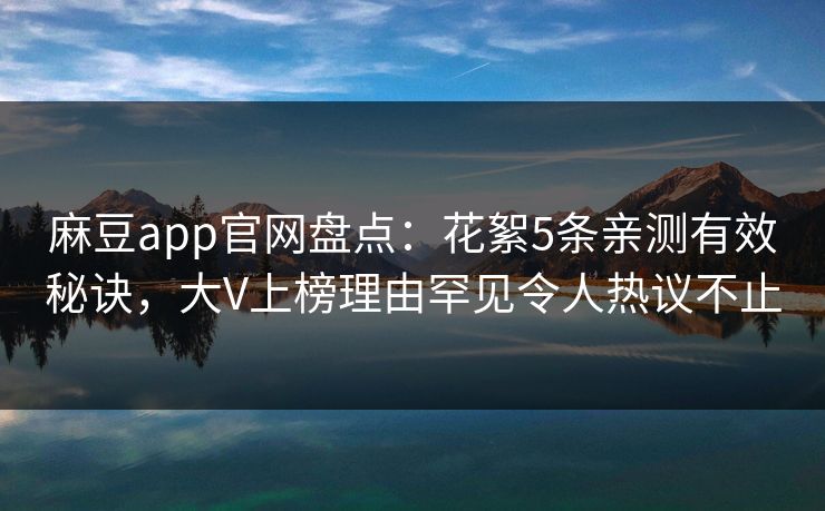 麻豆app官网盘点：花絮5条亲测有效秘诀，大V上榜理由罕见令人热议不止