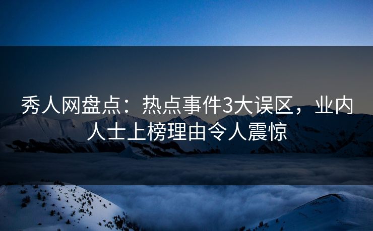 秀人网盘点：热点事件3大误区，业内人士上榜理由令人震惊